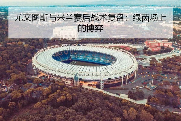 尤文图斯与米兰赛后战术复盘：绿茵场上的博弈